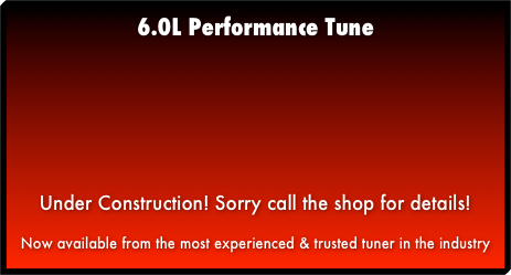 6.0L Performance Tune Under Construction! Sorry call the shop for details! Now available from the most experienced & trusted tuner in the industry