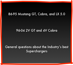 &#10;86-95 Mustang GT, Cobra, and LX 5.0&#10;&#10;96-04 2V GT and 4V Cobra&#10;&#10;General questions about the Industry’s best Centrifugal Supercharger