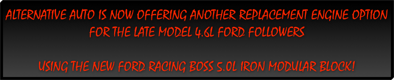 Alternative Auto is now offering another replacement engine option for the late model 4.6L ford followers&#10;&#10;using the new ford racing boss 5.0L iron modular block!