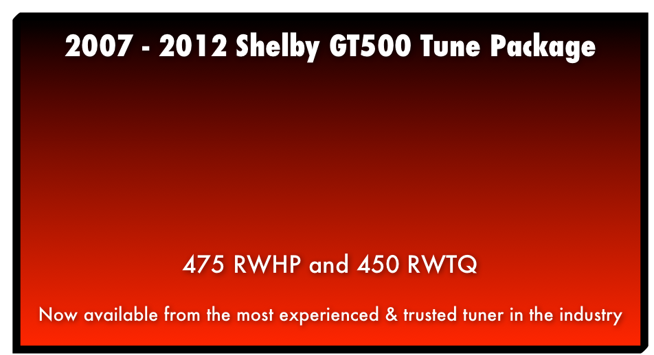 2007 - 2012 Shelby GT500 Tune Package 475 RWHP and 450 RWTQ Now available from the most experienced & trusted tuner in the industry