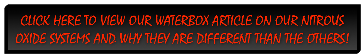 Click Here to View Our WaterBox Article on Our Nitrous Oxide Systems and why they are different than the others!